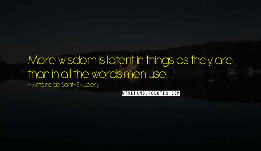 Antoine De Saint-Exupery Quotes: More wisdom is latent in things as they are than in all the words men use.