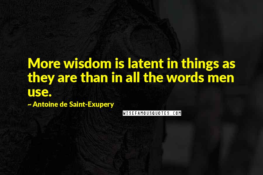 Antoine De Saint-Exupery Quotes: More wisdom is latent in things as they are than in all the words men use.