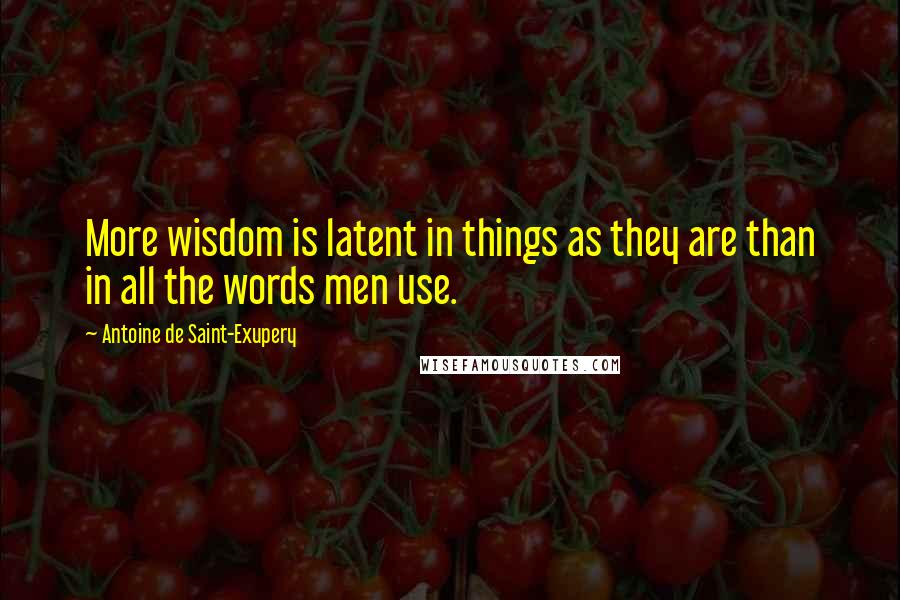 Antoine De Saint-Exupery Quotes: More wisdom is latent in things as they are than in all the words men use.