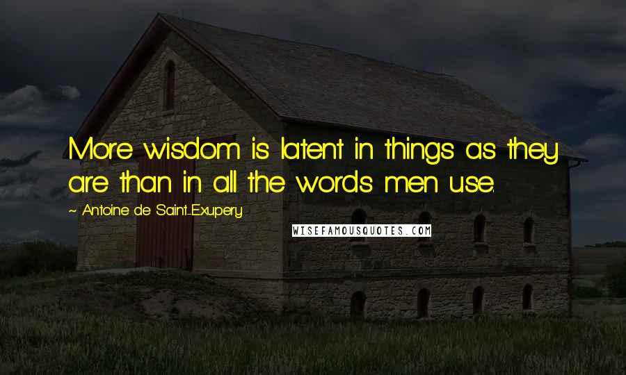 Antoine De Saint-Exupery Quotes: More wisdom is latent in things as they are than in all the words men use.