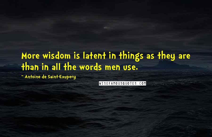 Antoine De Saint-Exupery Quotes: More wisdom is latent in things as they are than in all the words men use.