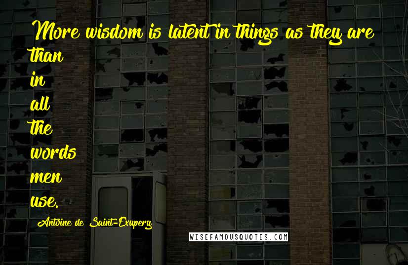Antoine De Saint-Exupery Quotes: More wisdom is latent in things as they are than in all the words men use.