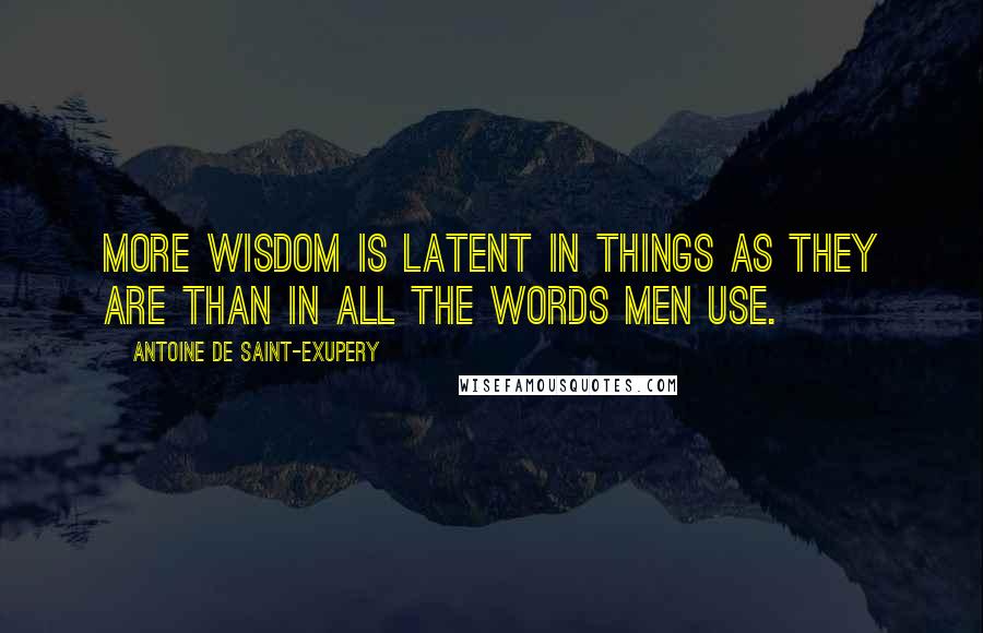Antoine De Saint-Exupery Quotes: More wisdom is latent in things as they are than in all the words men use.