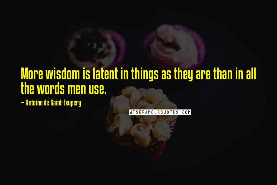 Antoine De Saint-Exupery Quotes: More wisdom is latent in things as they are than in all the words men use.