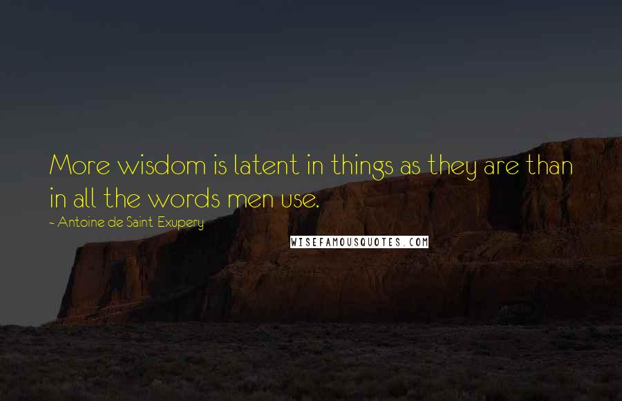 Antoine De Saint-Exupery Quotes: More wisdom is latent in things as they are than in all the words men use.