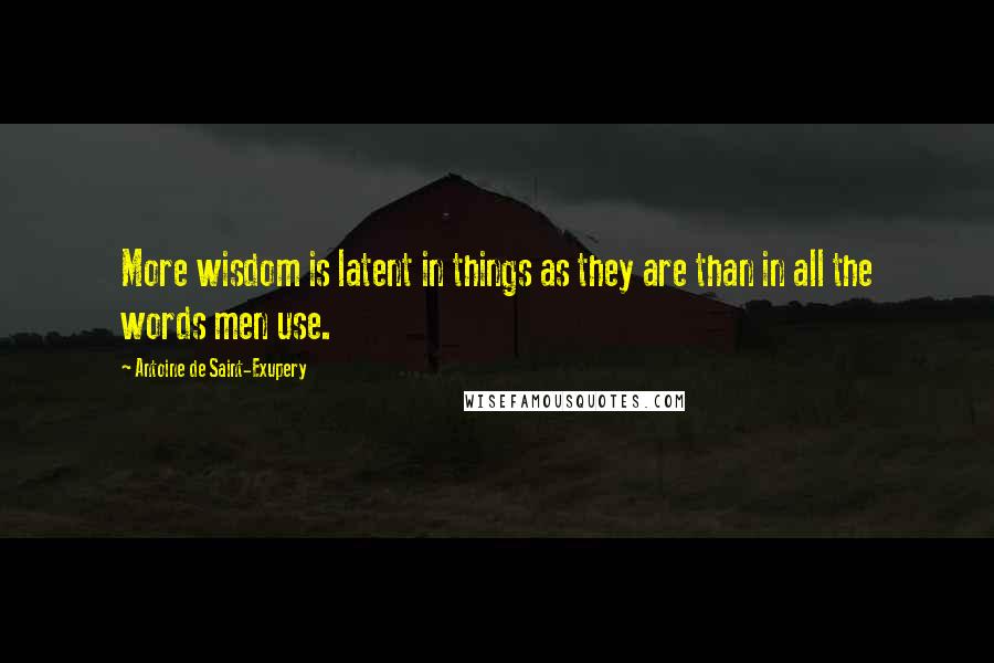 Antoine De Saint-Exupery Quotes: More wisdom is latent in things as they are than in all the words men use.