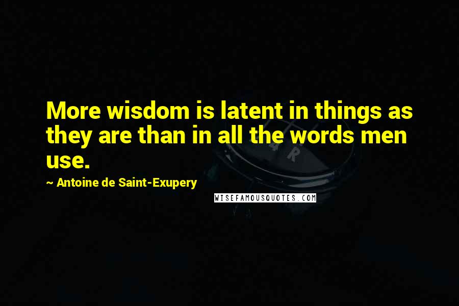 Antoine De Saint-Exupery Quotes: More wisdom is latent in things as they are than in all the words men use.