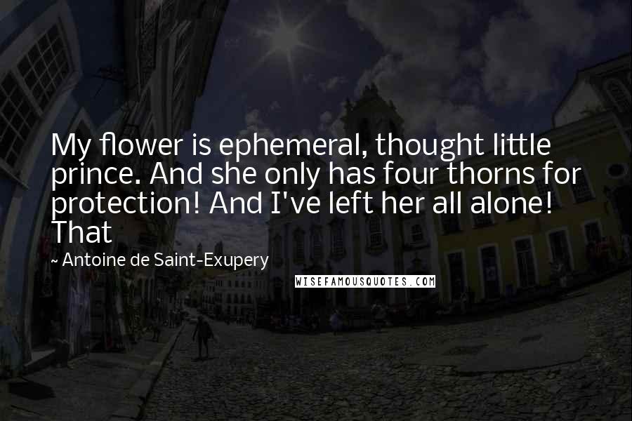 Antoine De Saint-Exupery Quotes: My flower is ephemeral, thought little prince. And she only has four thorns for protection! And I've left her all alone! That