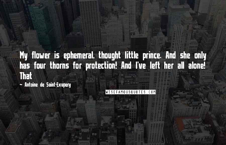 Antoine De Saint-Exupery Quotes: My flower is ephemeral, thought little prince. And she only has four thorns for protection! And I've left her all alone! That