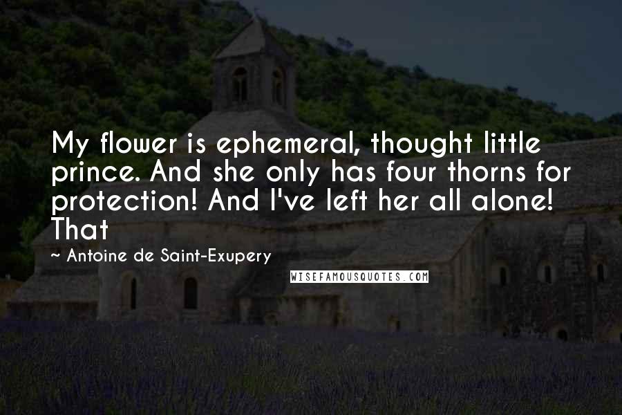 Antoine De Saint-Exupery Quotes: My flower is ephemeral, thought little prince. And she only has four thorns for protection! And I've left her all alone! That