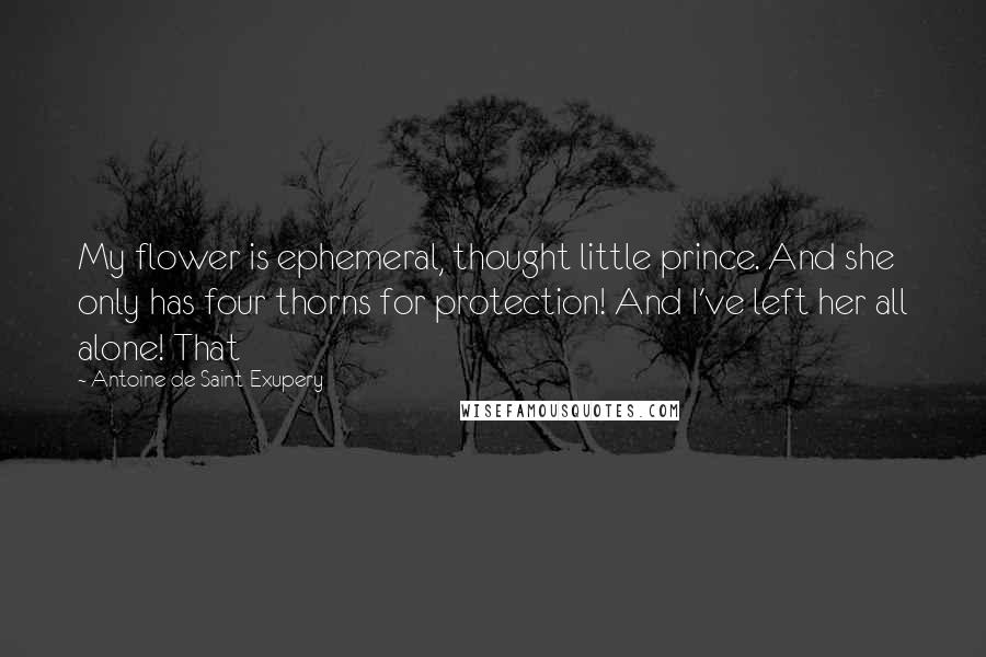 Antoine De Saint-Exupery Quotes: My flower is ephemeral, thought little prince. And she only has four thorns for protection! And I've left her all alone! That