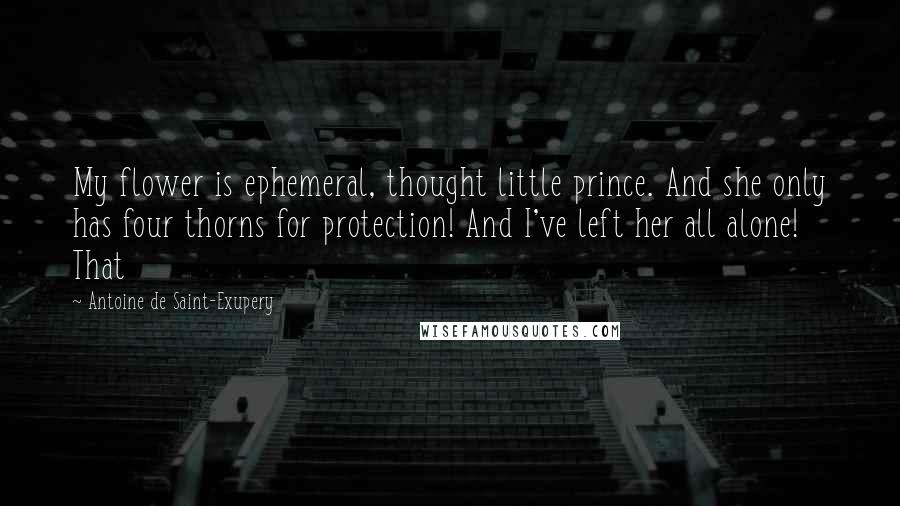 Antoine De Saint-Exupery Quotes: My flower is ephemeral, thought little prince. And she only has four thorns for protection! And I've left her all alone! That