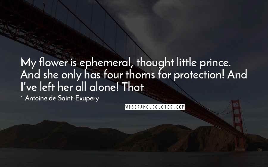 Antoine De Saint-Exupery Quotes: My flower is ephemeral, thought little prince. And she only has four thorns for protection! And I've left her all alone! That