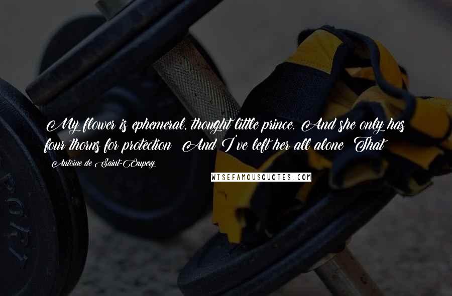 Antoine De Saint-Exupery Quotes: My flower is ephemeral, thought little prince. And she only has four thorns for protection! And I've left her all alone! That