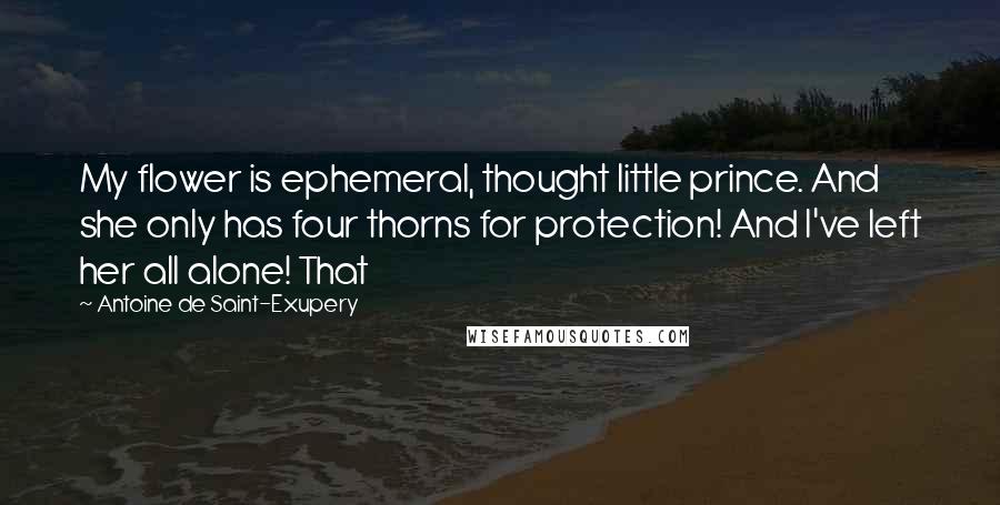 Antoine De Saint-Exupery Quotes: My flower is ephemeral, thought little prince. And she only has four thorns for protection! And I've left her all alone! That