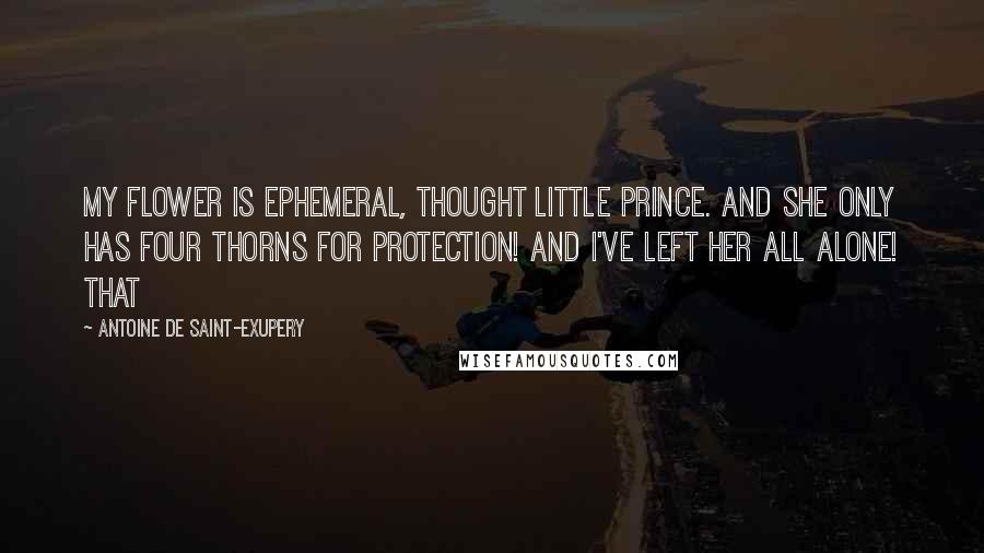 Antoine De Saint-Exupery Quotes: My flower is ephemeral, thought little prince. And she only has four thorns for protection! And I've left her all alone! That