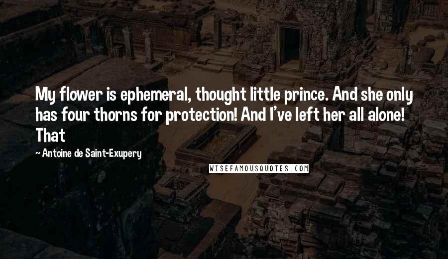 Antoine De Saint-Exupery Quotes: My flower is ephemeral, thought little prince. And she only has four thorns for protection! And I've left her all alone! That