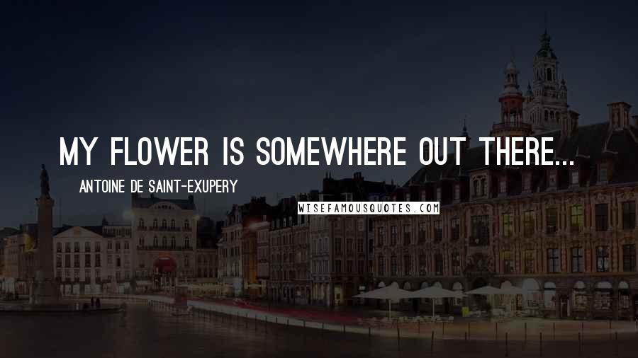 Antoine De Saint-Exupery Quotes: My flower is somewhere out there...