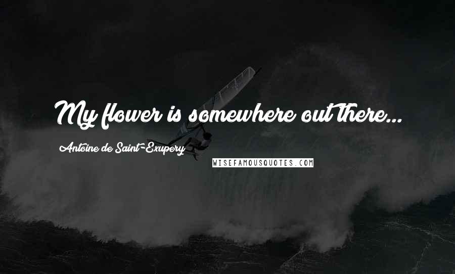 Antoine De Saint-Exupery Quotes: My flower is somewhere out there...