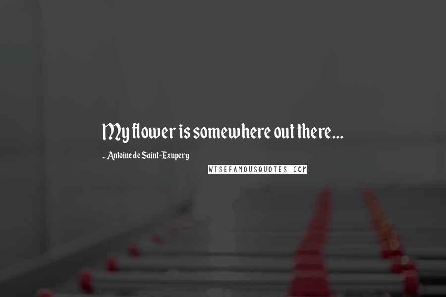 Antoine De Saint-Exupery Quotes: My flower is somewhere out there...