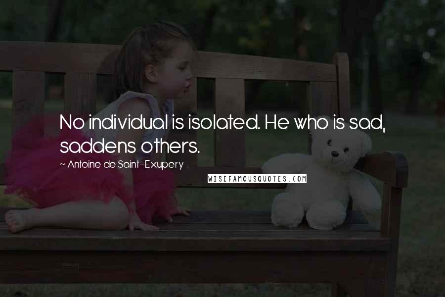 Antoine De Saint-Exupery Quotes: No individual is isolated. He who is sad, saddens others.