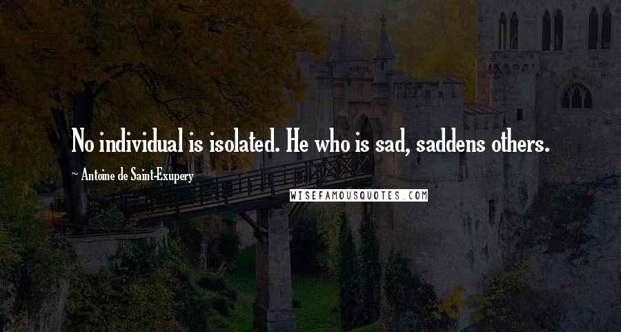 Antoine De Saint-Exupery Quotes: No individual is isolated. He who is sad, saddens others.