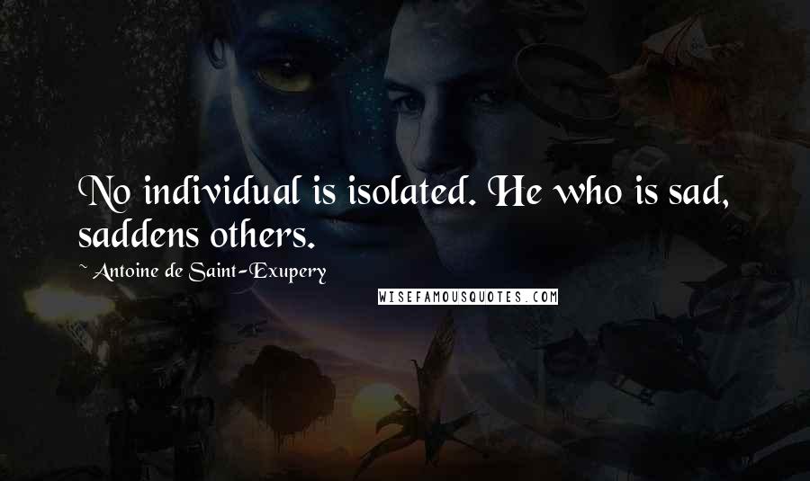 Antoine De Saint-Exupery Quotes: No individual is isolated. He who is sad, saddens others.