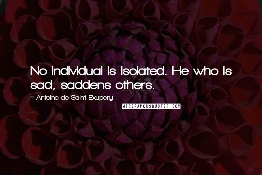 Antoine De Saint-Exupery Quotes: No individual is isolated. He who is sad, saddens others.