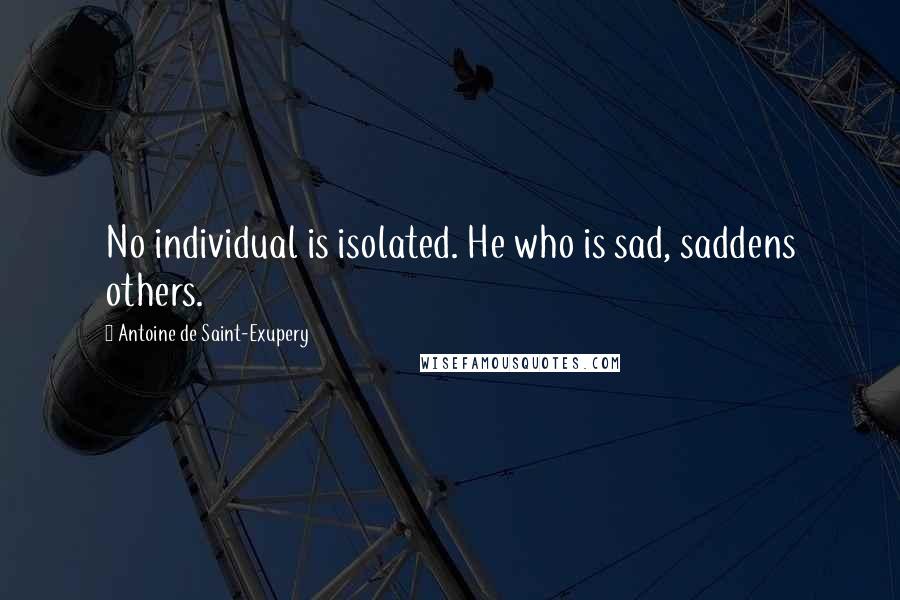 Antoine De Saint-Exupery Quotes: No individual is isolated. He who is sad, saddens others.