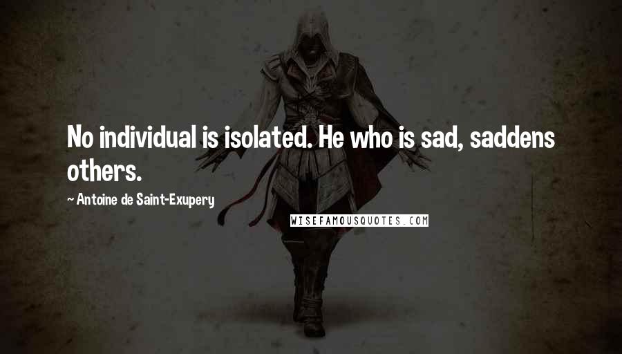 Antoine De Saint-Exupery Quotes: No individual is isolated. He who is sad, saddens others.