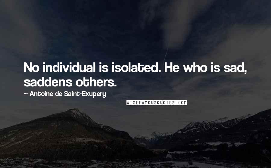 Antoine De Saint-Exupery Quotes: No individual is isolated. He who is sad, saddens others.