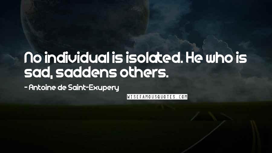 Antoine De Saint-Exupery Quotes: No individual is isolated. He who is sad, saddens others.