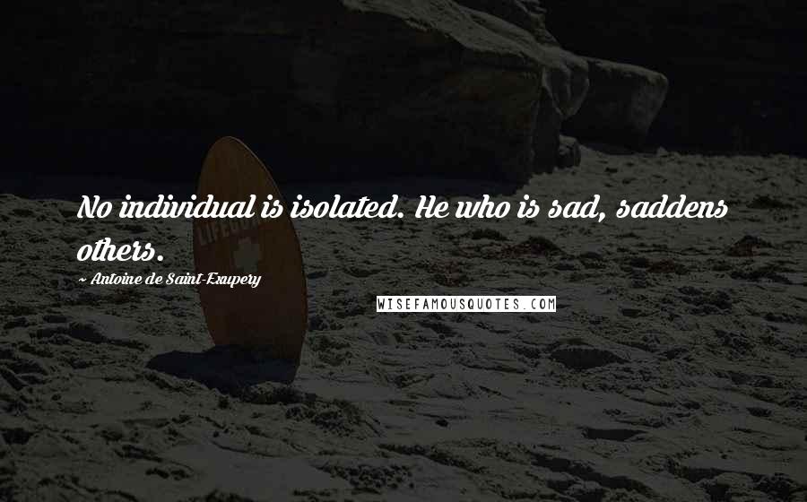 Antoine De Saint-Exupery Quotes: No individual is isolated. He who is sad, saddens others.