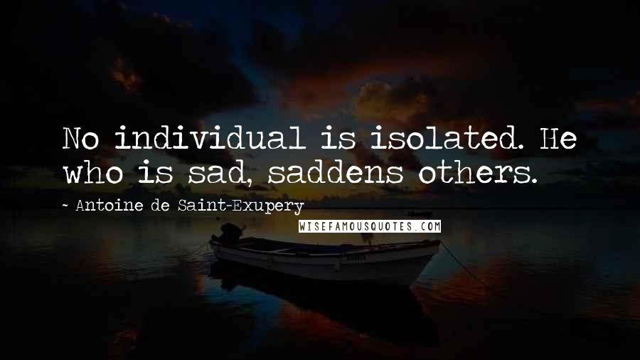 Antoine De Saint-Exupery Quotes: No individual is isolated. He who is sad, saddens others.