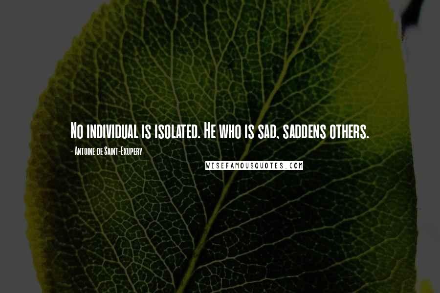 Antoine De Saint-Exupery Quotes: No individual is isolated. He who is sad, saddens others.