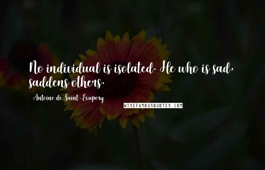 Antoine De Saint-Exupery Quotes: No individual is isolated. He who is sad, saddens others.