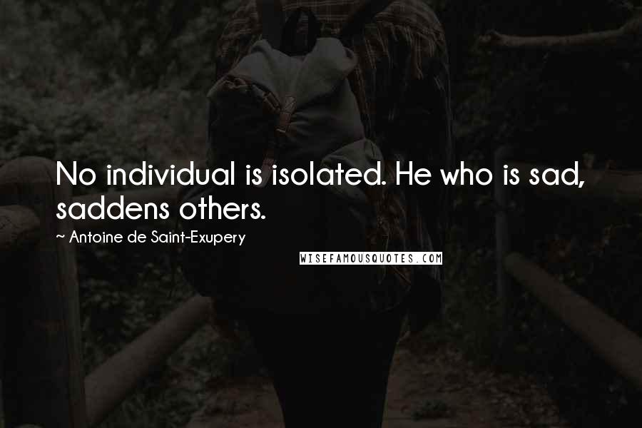 Antoine De Saint-Exupery Quotes: No individual is isolated. He who is sad, saddens others.