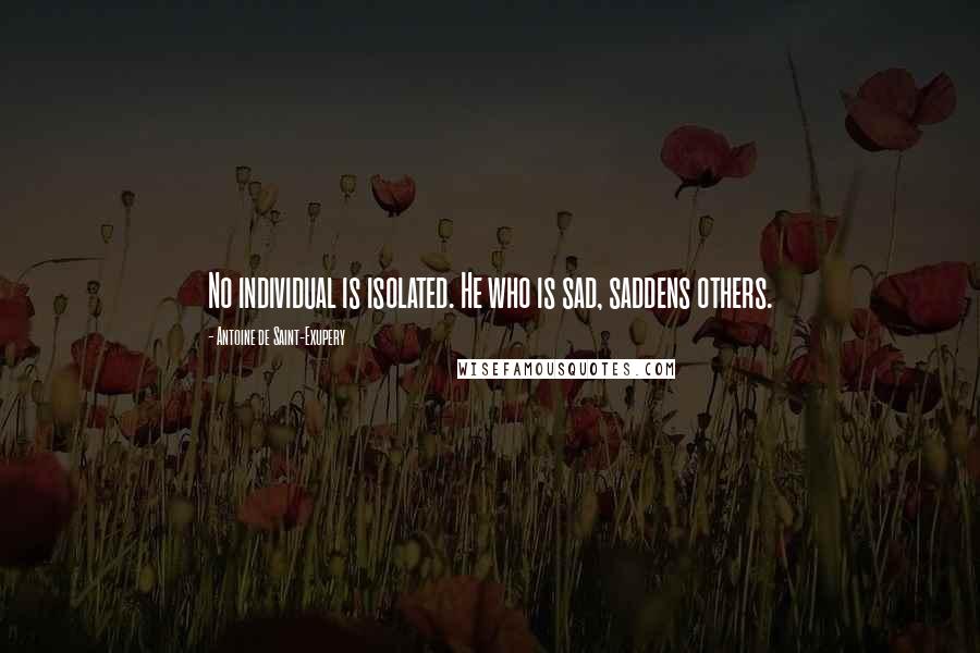 Antoine De Saint-Exupery Quotes: No individual is isolated. He who is sad, saddens others.