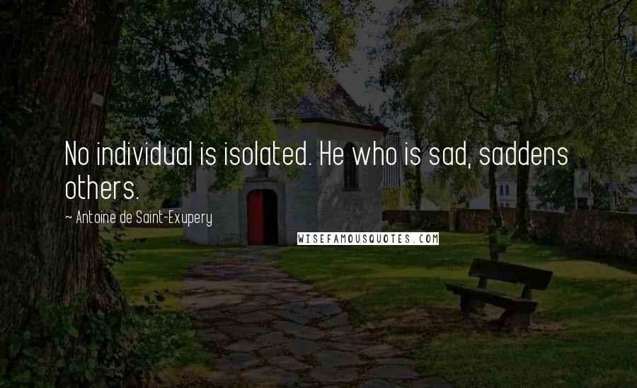 Antoine De Saint-Exupery Quotes: No individual is isolated. He who is sad, saddens others.
