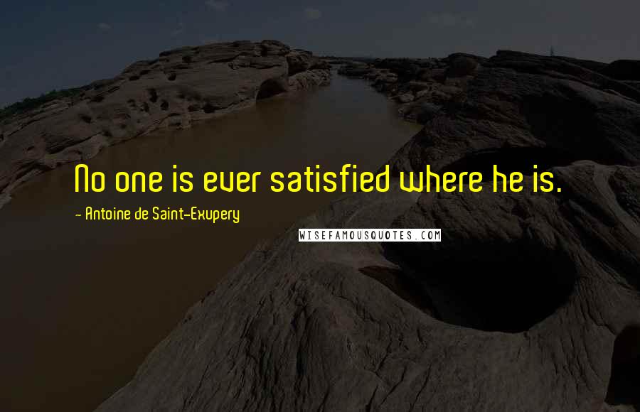 Antoine De Saint-Exupery Quotes: No one is ever satisfied where he is.