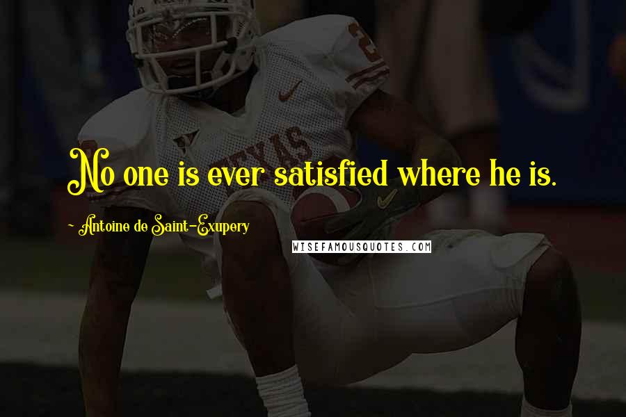 Antoine De Saint-Exupery Quotes: No one is ever satisfied where he is.