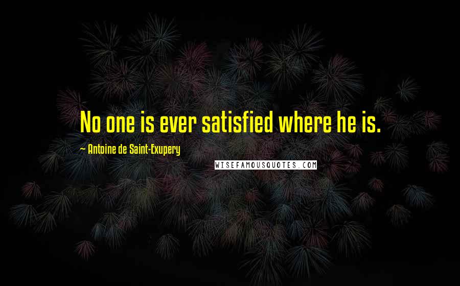 Antoine De Saint-Exupery Quotes: No one is ever satisfied where he is.