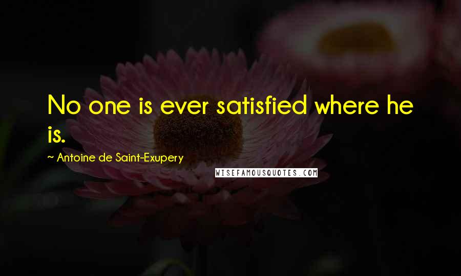 Antoine De Saint-Exupery Quotes: No one is ever satisfied where he is.