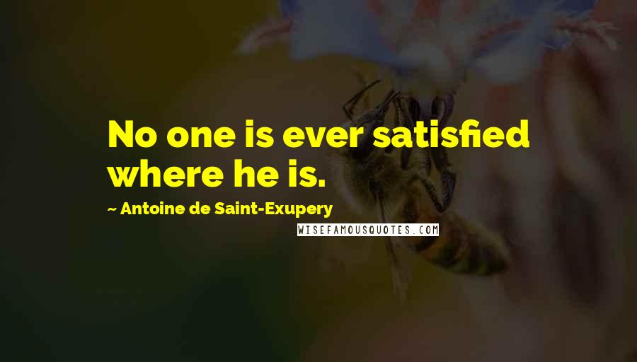 Antoine De Saint-Exupery Quotes: No one is ever satisfied where he is.