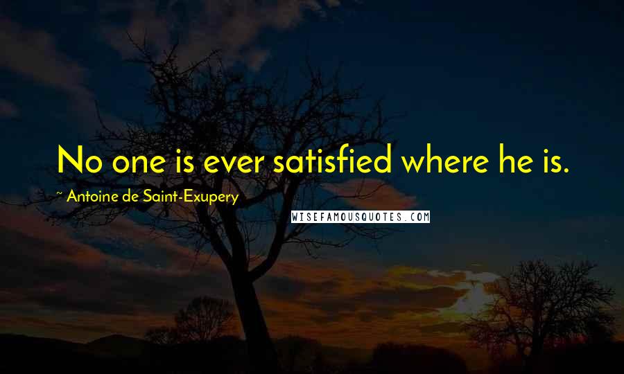 Antoine De Saint-Exupery Quotes: No one is ever satisfied where he is.