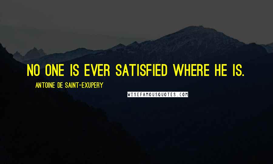 Antoine De Saint-Exupery Quotes: No one is ever satisfied where he is.