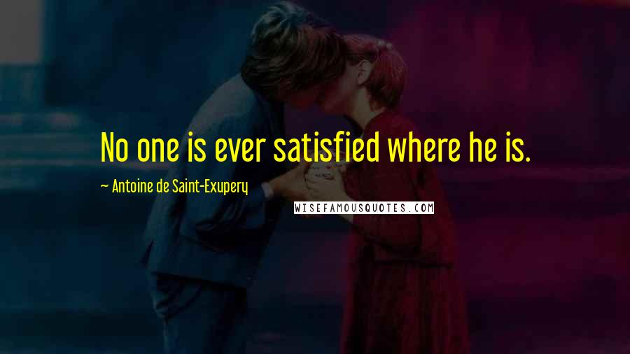 Antoine De Saint-Exupery Quotes: No one is ever satisfied where he is.