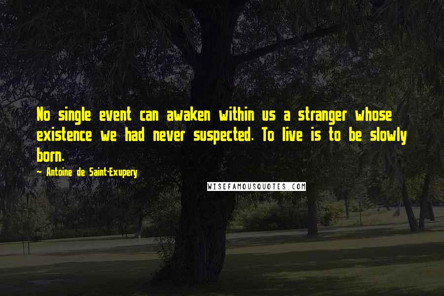 Antoine De Saint-Exupery Quotes: No single event can awaken within us a stranger whose existence we had never suspected. To live is to be slowly born.