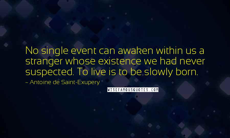Antoine De Saint-Exupery Quotes: No single event can awaken within us a stranger whose existence we had never suspected. To live is to be slowly born.