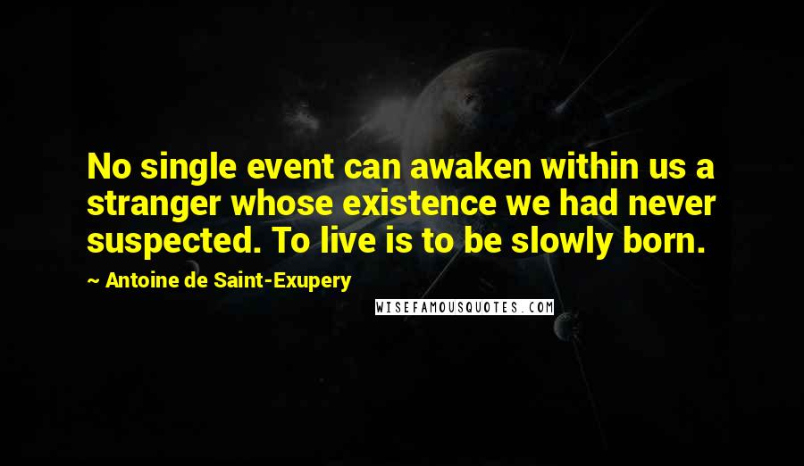 Antoine De Saint-Exupery Quotes: No single event can awaken within us a stranger whose existence we had never suspected. To live is to be slowly born.